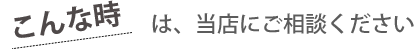 こんな時は、当店にご相談ください